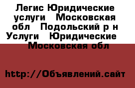 Легис Юридические услуги - Московская обл., Подольский р-н Услуги » Юридические   . Московская обл.